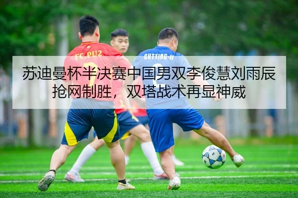 su-di-man-bei-ban-jue-sai-zhong-guo-nan-shuang-li-jun-hui-liu-yu-chen-qiang-wang-zhi-sheng-shuang-ta-zhan-shu-zai-xian-3-928.jpg