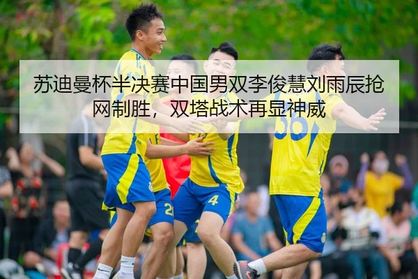 苏迪曼杯半决赛中国男双李俊慧刘雨辰抢网制胜，双塔战术再显神威