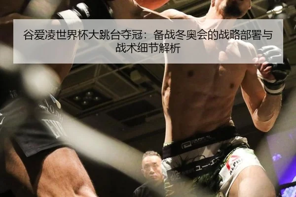 谷爱凌世界杯大跳台夺冠：备战冬奥会的战略部署与战术细节解析