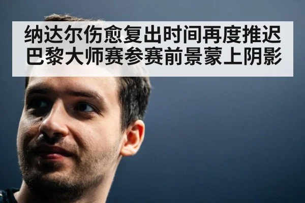 纳达尔伤愈复出时间再度推迟巴黎大师赛参赛前景蒙上阴影
