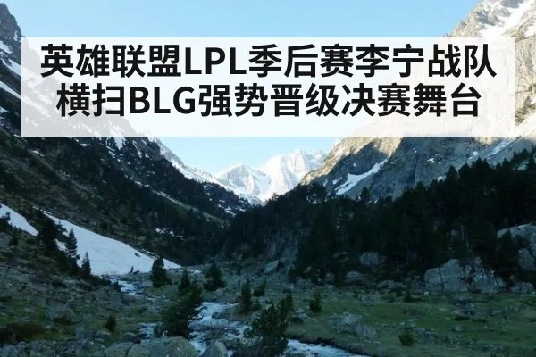 英雄联盟LPL季后赛李宁战队横扫BLG强势晋级决赛舞台